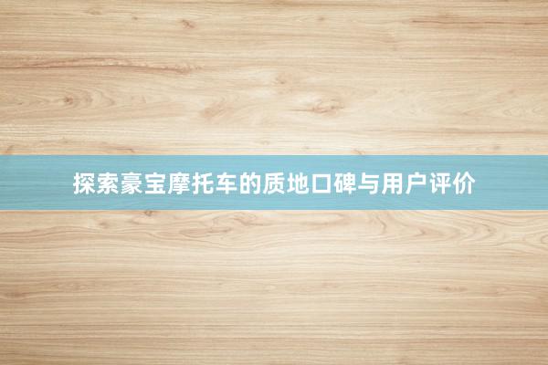 探索豪宝摩托车的质地口碑与用户评价