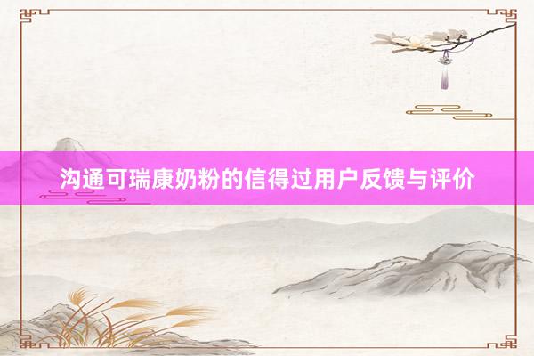 沟通可瑞康奶粉的信得过用户反馈与评价