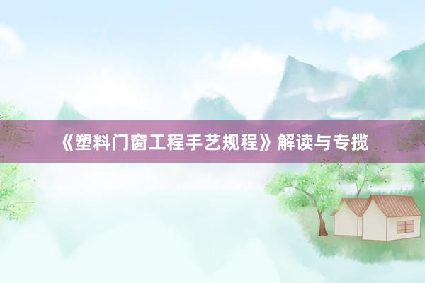 《塑料门窗工程手艺规程》解读与专揽