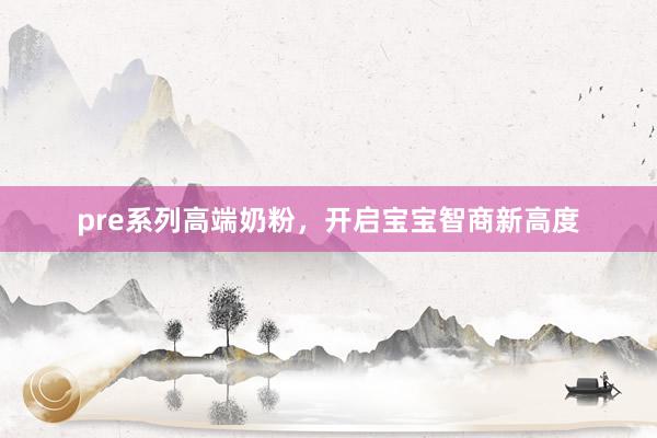 pre系列高端奶粉，开启宝宝智商新高度