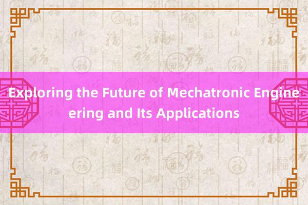 Exploring the Future of Mechatronic Engineering and Its Applications